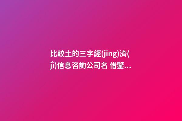 比較土的三字經(jīng)濟(jì)信息咨詢公司名 借鑒應(yīng)用這類-第1張-公司起名-玄機(jī)派